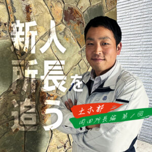 新人所長にインタビュー　―土木部 岡田所長編 第１回―