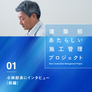 「あたらしい施工管理プロジェクト」発起人、小林部長にインタビュー（前編）