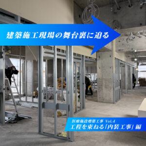 建築施工現場の舞台裏に迫る　―医療施設増築工事編 Vol.4―
