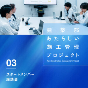 「あたらしい施工管理プロジェクト」スタートメンバー座談会。現場経験を、次世代へ